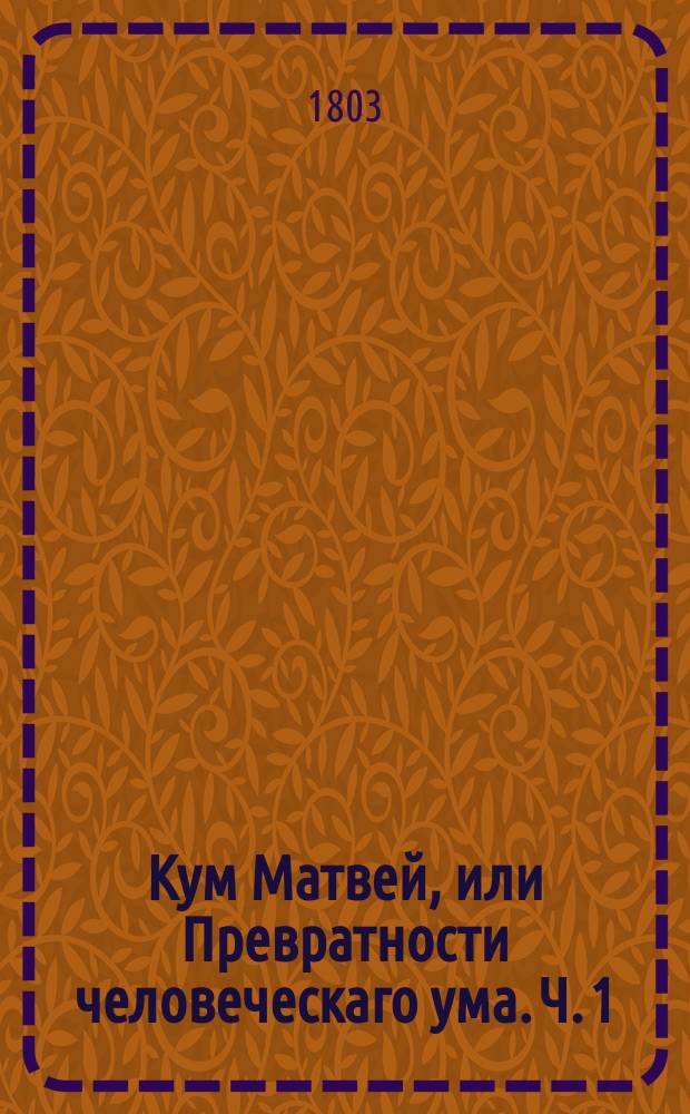 Кум Матвей, или Превратности человеческаго ума. Ч. 1