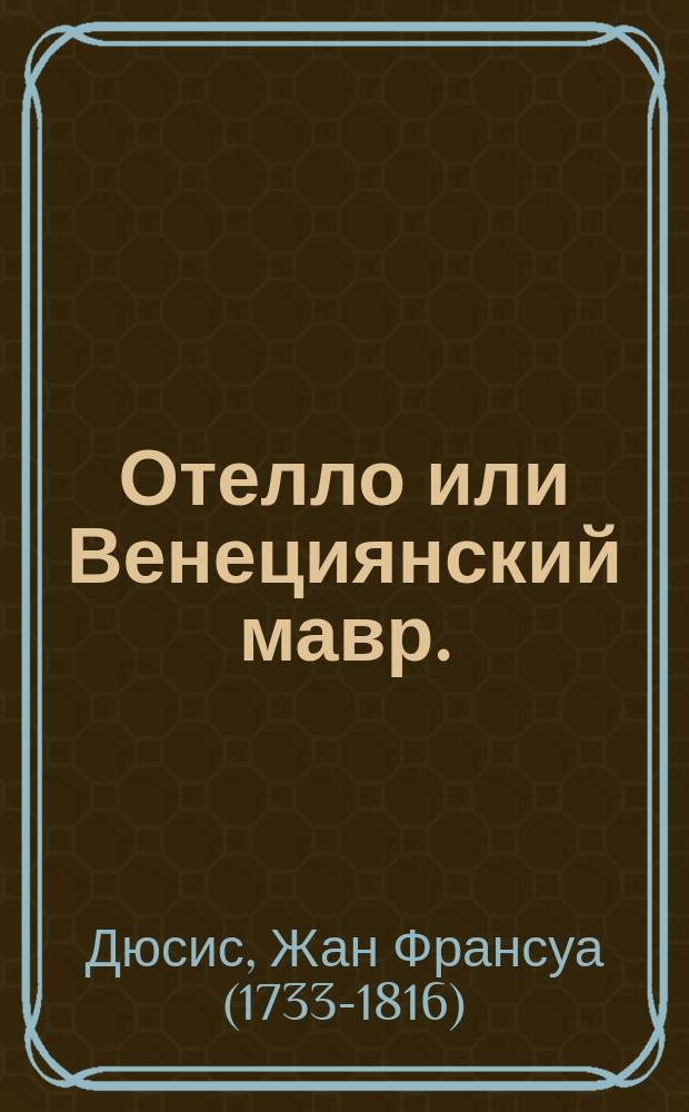 Отелло или Венециянский мавр. : Трагедия в пяти действиях