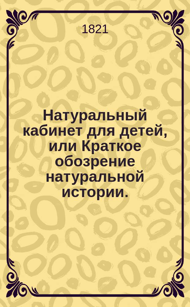 Натуральный кабинет для детей, или Краткое обозрение натуральной истории.
