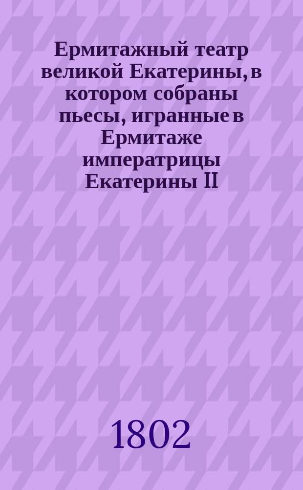 Ермитажный театр великой Екатерины, в котором собраны пьесы, игранные в Ермитаже императрицы Екатерины II, сочиненные самой ею и особами, составлявшими ее общество : Перевод с французского. Ч. 1-2. Ч. 2