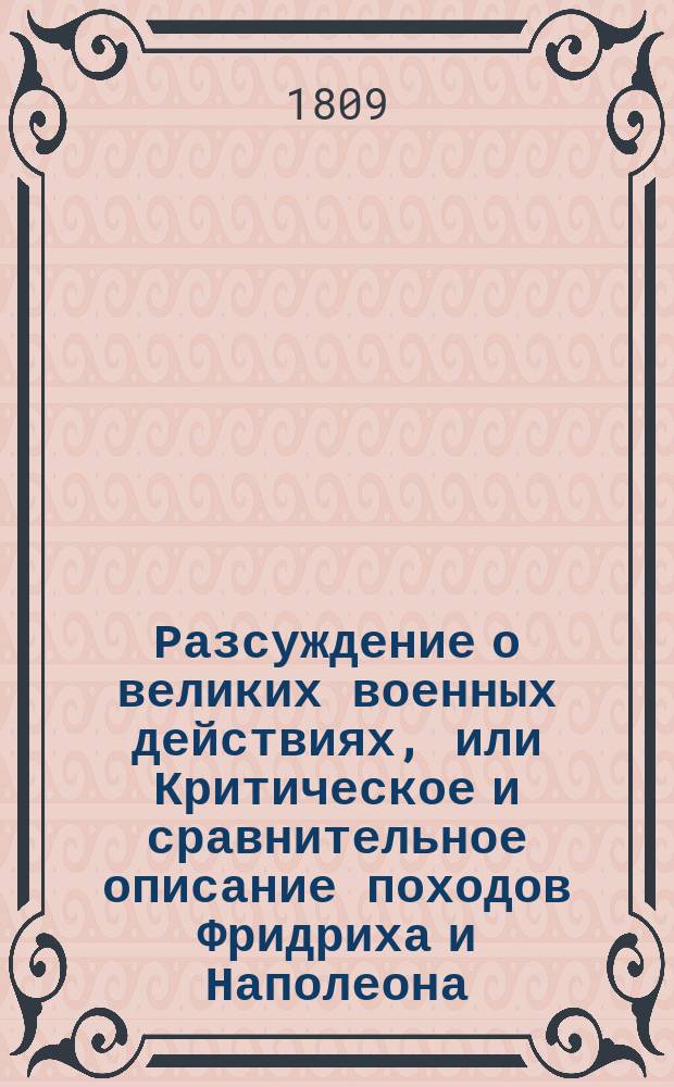 Разсуждение о великих военных действиях, или Критическое и сравнительное описание походов Фридриха и Наполеона : С собранием важнейших правил военнаго искусства, оправданных подвигами сих двух великих полководцев. С картами и планами. Ч. 1 : [Лойдово описание кампании 1756-го и 1757-го годов, с возражением Темпельгофа]