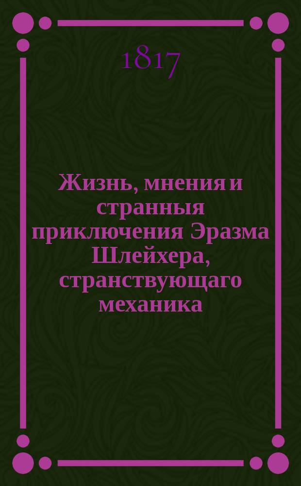 Жизнь, мнения и странныя приключения Эразма Шлейхера, странствующаго механика : Перевод с немецкаго. Ч. 2