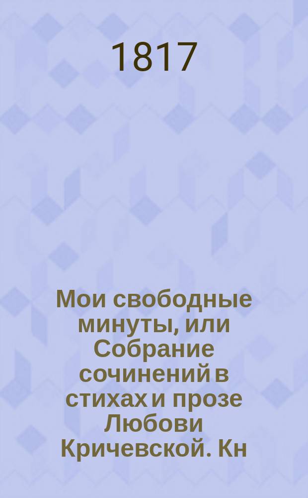 Мои свободные минуты, или Собрание сочинений в стихах и прозе Любови Кричевской. [Кн. 1]