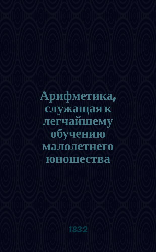 Арифметика, служащая к легчайшему обучению малолетнего юношества : В 2 ч