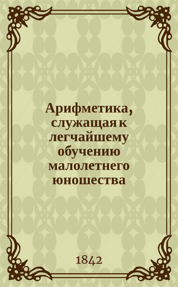 Арифметика, служащая к легчайшему обучению малолетнего юношества : В 2 ч