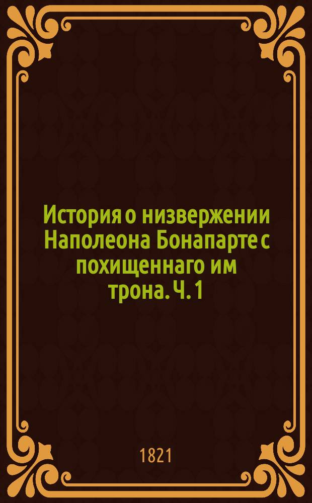 История о низвержении Наполеона Бонапарте с похищеннаго им трона. Ч. 1
