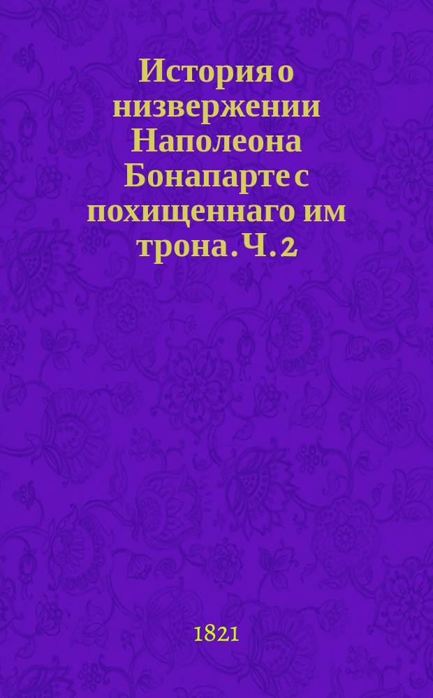 История о низвержении Наполеона Бонапарте с похищеннаго им трона. Ч. 2