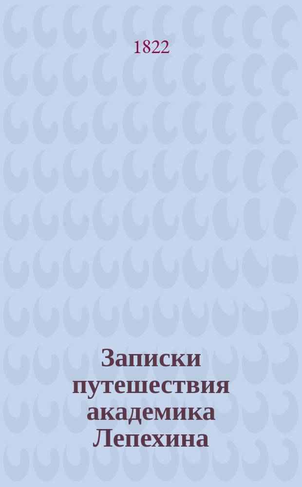 Записки путешествия академика Лепехина : [Ч. 1-4]. [Ч. 4 : Путешествие от Тюменя до города Архангельска ; Прибавление первое: Окончание известий о городе Архангельске; плавание по Белому морю до Соловецкого острова; известие о сем острове ; Прибавление второе: Описание песца, некоторых птиц, рыб и морских растений]
