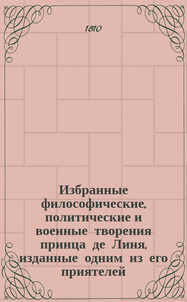Избранные философические, политические и военные творения принца де Линя, изданные одним из его приятелей, служащие продолжением к творениям его, изданным госпожей Стаэль-Голстеин и Г. Пропиаком