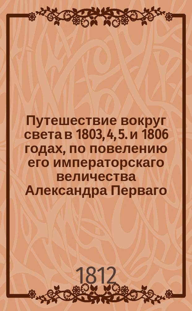 Путешествие вокруг света в 1803, 4, 5. и 1806 годах, по повелению его императорскаго величества Александра Перваго, на корабле Неве, под начальством флота капитан-лейтенанта, ныне капитана I-го ранга и кавалера Юрия Лисянскаго. Ч. 1