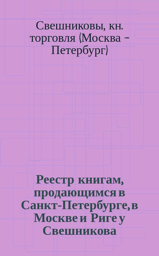 Реестр книгам, продающимся в Санкт-Петербурге, в Москве и Риге у Свешникова