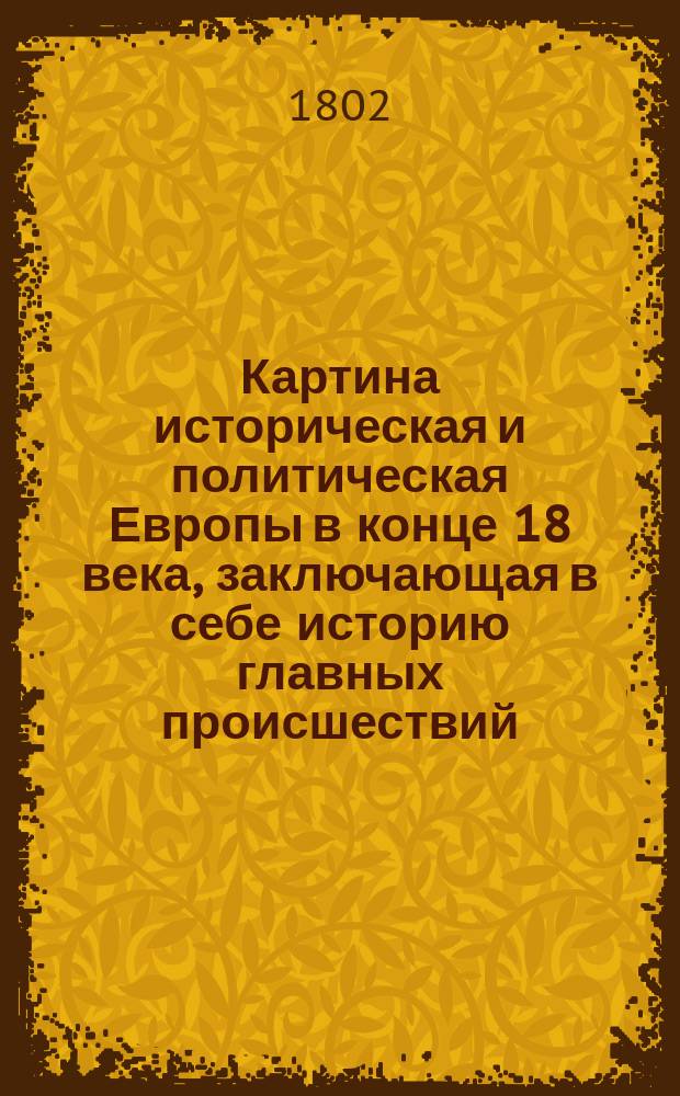 Картина историческая и политическая Европы в конце 18 века, заключающая в себе историю главных происшествий, с описанием Брабантской, Голландской, Польской и Французской революций, переведенная [и снабженная предисловием] Владимиром Измайловым : Т. 1-3