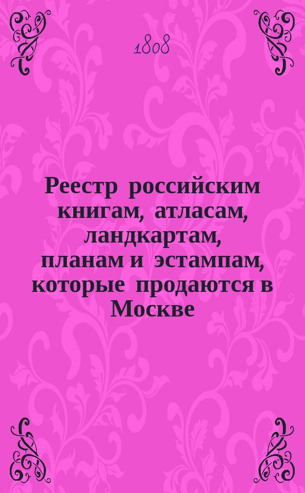 Реестр российским книгам, атласам, ландкартам, планам и эстампам, которые продаются в Москве, у содержателя типографии Селивановского в книжной его лавке... : С аннотациями к части описаний