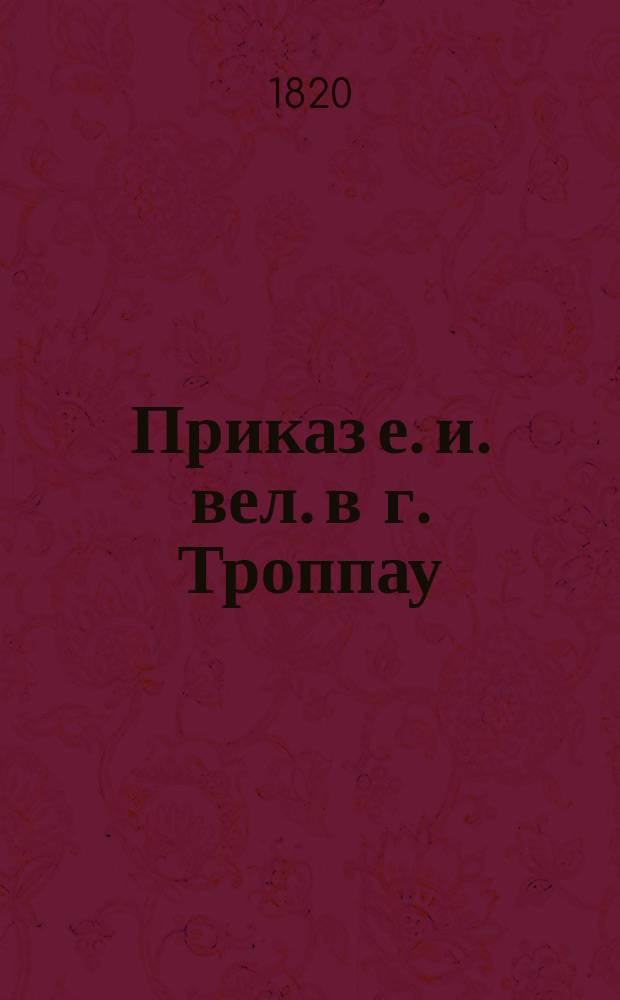 [Приказ е. и. вел. в г. Троппау (в Силезии) ноября 2 дня 1820 года]