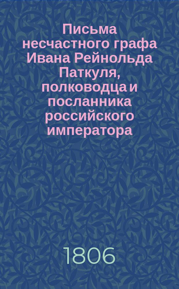 Письма несчастного графа Ивана Рейнольда Паткуля, полководца и посланника российского императора, Петра Великого : Пер. с фр. Ч. 1-2. Ч. 1