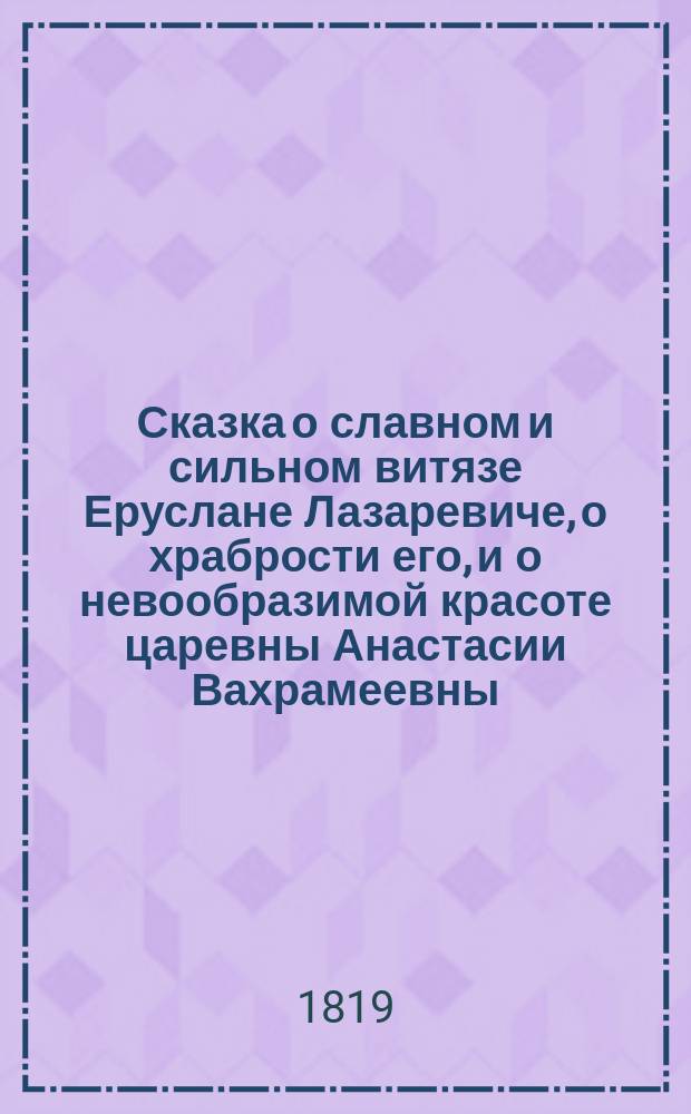 Сказка о славном и сильном витязе Еруслане Лазаревиче, о храбрости его, и о невообразимой красоте царевны Анастасии Вахрамеевны