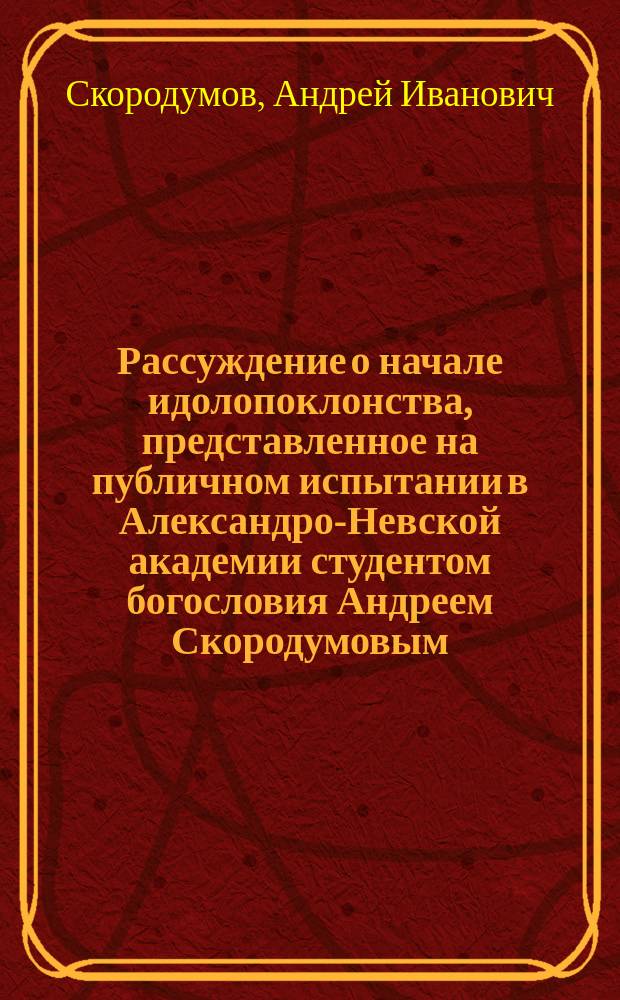 Рассуждение о начале идолопоклонства, представленное на публичном испытании в Александро-Невской академии студентом богословия Андреем Скородумовым, 1808 года, июля 11 дня