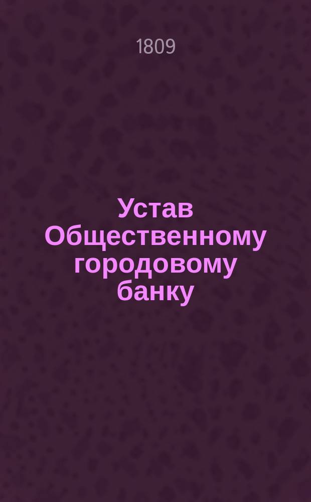 Устав Общественному городовому банку : Утв. 29 окт. 1809 г.