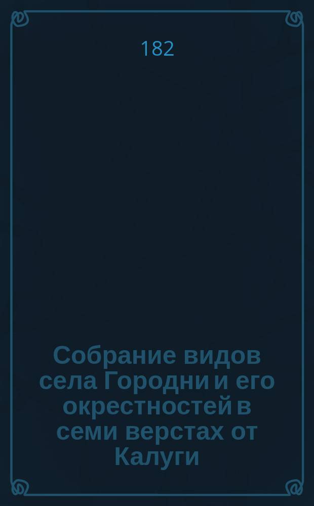 Собрание видов села Городни и его окрестностей в семи верстах от Калуги : Владения ее сиятельства княгини Натальи Петровны Голицыной