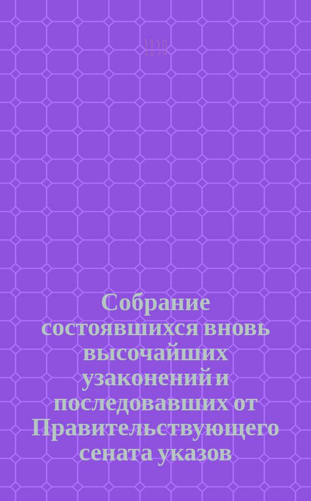 Собрание состоявшихся вновь высочайших узаконений и последовавших от Правительствующего сената указов, напечатанных в Московской Правительствующего сената типографии... ... в 1830 году