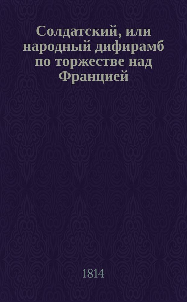 Солдатский, или народный дифирамб по торжестве над Францией