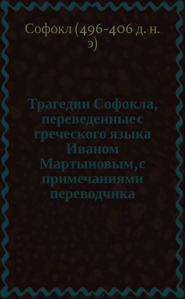Трагедии Софокла, переведенные с греческого языка Иваном Мартыновым, с примечаниями переводчика : Ч. 1-4