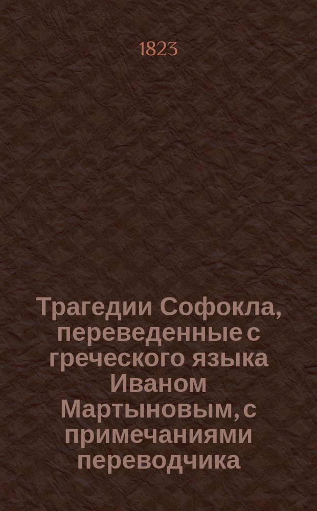 Трагедии Софокла, переведенные с греческого языка Иваном Мартыновым, с примечаниями переводчика : Ч. 1-4. Ч. 1 : Эдип царь ; Эдип в Колоне