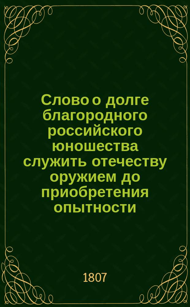 Слово о долге благородного российского юношества служить отечеству оружием до приобретения опытности, дабы вступить во храм Фемиды, в торжественном собрании Московского университета июля 2 дня 1807 года, произнесенное надворным советником, профессором эстетики и древней словесности публ. орд., секретарем Совета... Павлом Сохацким