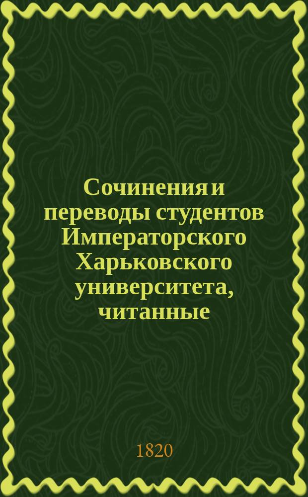 Сочинения и переводы студентов Императорского Харьковского университета, читанные... июня 30 числа по окончании экзаменов их. ... 1819 года