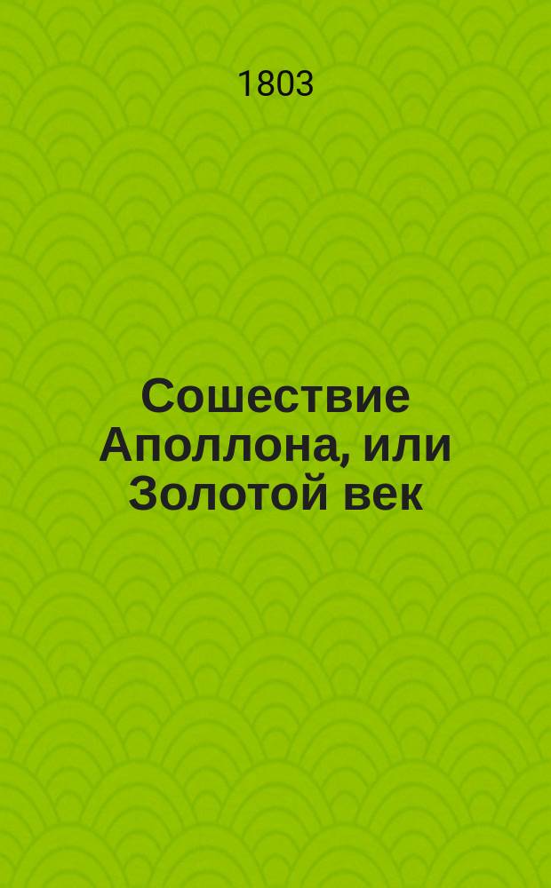 Сошествие Аполлона, или Золотой век : (Стихи для хора, петого с оркестром музыки в торжественном Университетском собрании 1 сентября 1803)