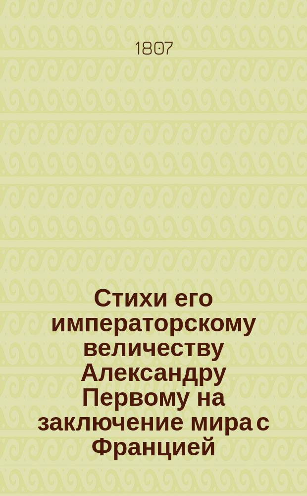 Стихи его императорскому величеству Александру Первому на заключение мира с Францией