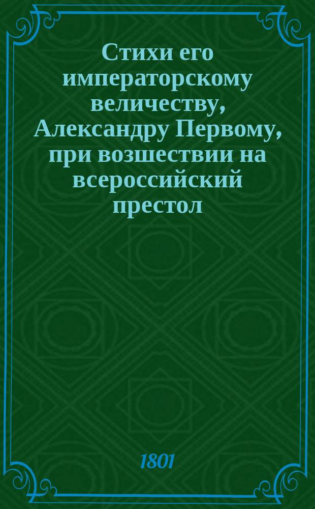 Стихи его императорскому величеству, Александру Первому, при возшествии на всероссийский престол
