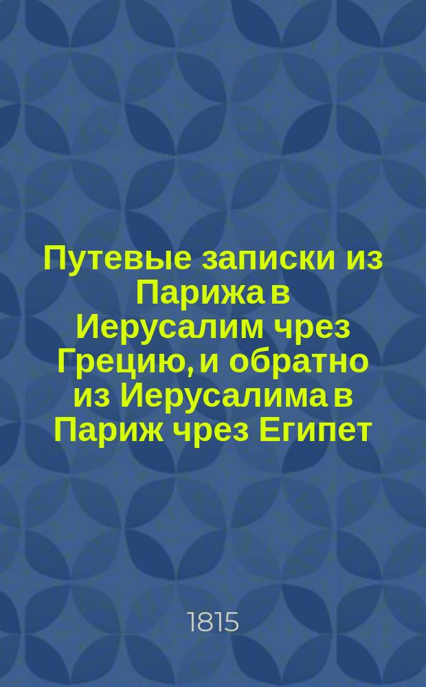 Путевые записки из Парижа в Иерусалим чрез Грецию, и обратно из Иерусалима в Париж чрез Египет, Варварию и Испанию, г. Шатобриана. Т. 1. [Ч. 1-2]
