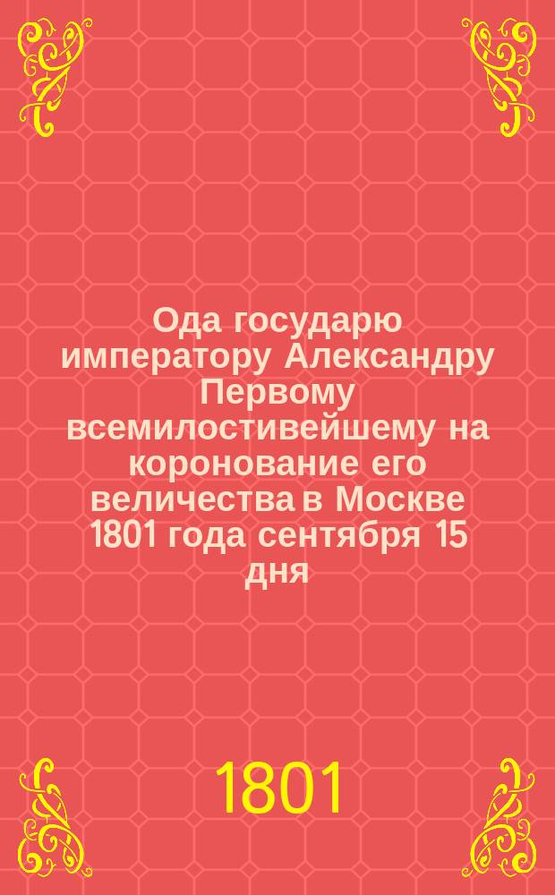 Ода государю императору Александру Первому всемилостивейшему на коронование его величества в Москве 1801 года сентября 15 дня