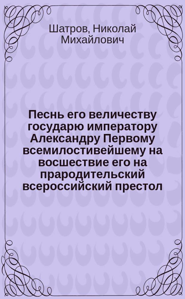 Песнь его величеству государю императору Александру Первому всемилостивейшему на восшествие его на прародительский всероссийский престол