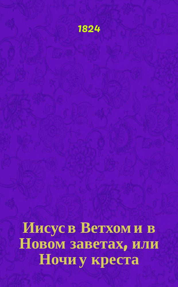Иисус в Ветхом и в Новом заветах, или Ночи у креста : Стихотворение князя Сергея Шихматова, члена Российской академии