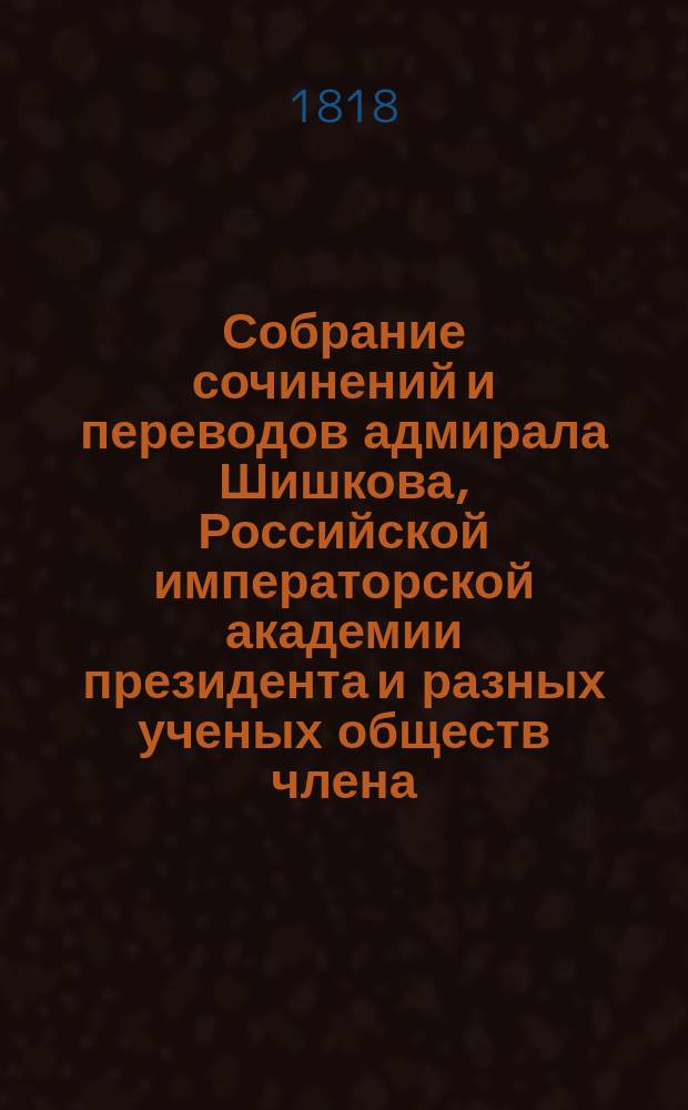 Собрание сочинений и переводов адмирала Шишкова, Российской императорской академии президента и разных ученых обществ члена : Ч. 1-17. Ч. 1
