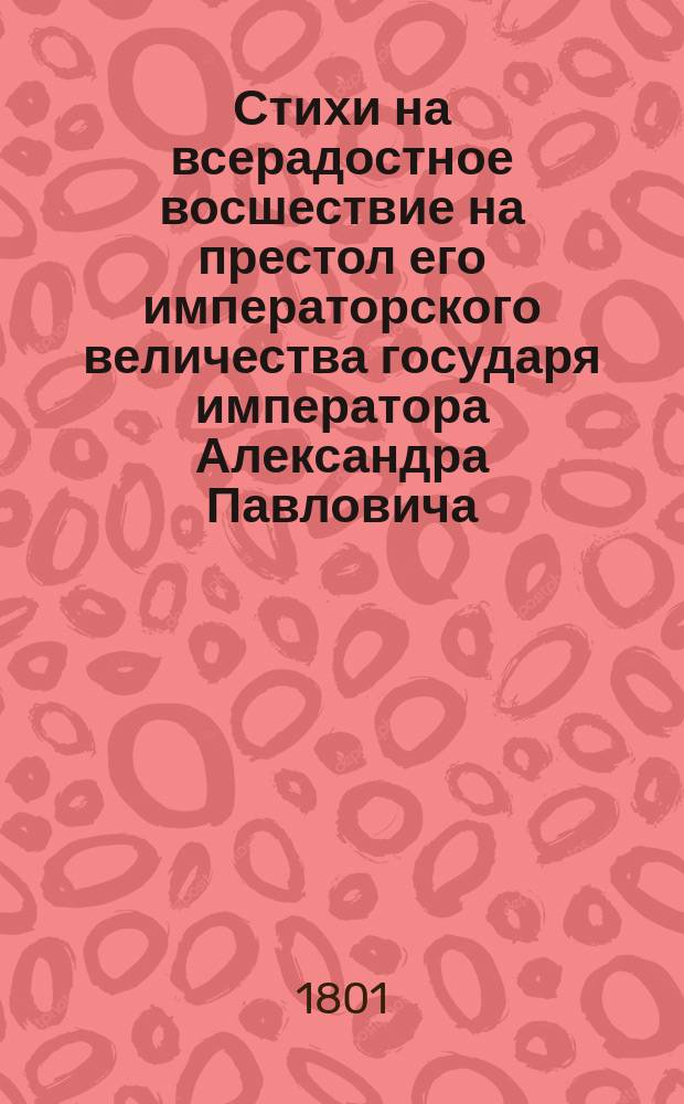 Стихи на всерадостное восшествие на престол его императорского величества государя императора Александра Павловича