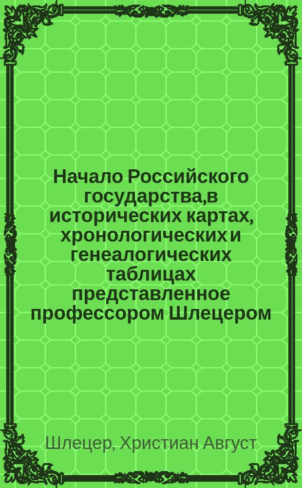 Начало Российского государства, в исторических картах, хронологических и генеалогических таблицах представленное профессором Шлецером : Тетр. 1-2
