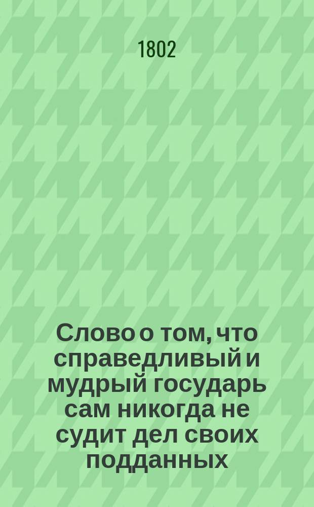 Слово о том, что справедливый и мудрый государь сам никогда не судит дел своих подданных, но всегда препоручает суждение их учрежденным на том присутственным местам..., произнесенное на латинском языке обоих прав доктором, права естественного, народного, политики и нравоучения, профессором пуб. ор. Христианом Шлецером; на российский язык переведенное студентом Федором Ленкевичем