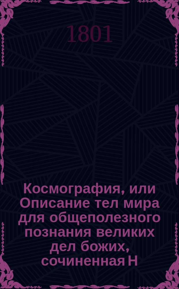 Космография, или Описание тел мира для общеполезного познания великих дел божих, сочиненная Н. Шмидом, с присовокуплением чертежей; переведенная с исправленного немецкого издания в Воронежской главной школе