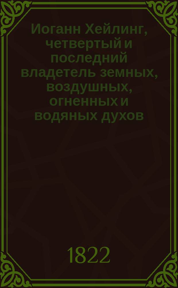 Иоганн Хейлинг, четвертый и последний владетель земных, воздушных, огненных и водяных духов : Повесть X века. Ч. 1