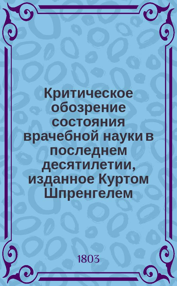 Критическое обозрение состояния врачебной науки в последнем десятилетии, изданное Куртом Шпренгелем. Ч. 1