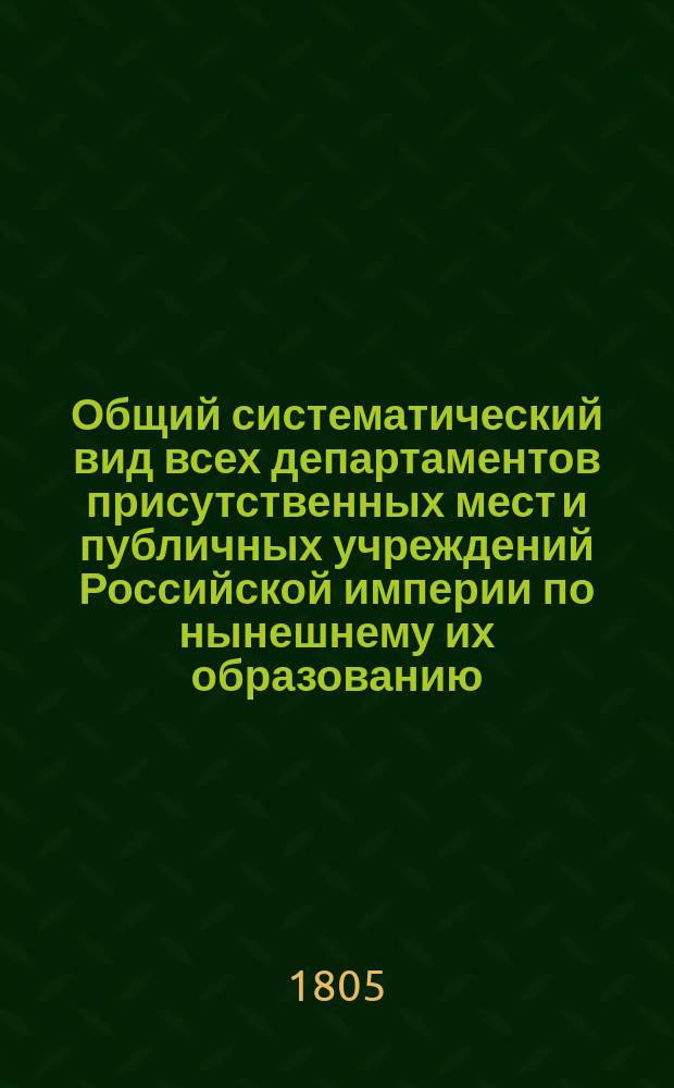 Общий систематический вид всех департаментов присутственных мест и публичных учреждений Российской империи по нынешнему их образованию, расположенный статским советником и академиком А. Шторхом
