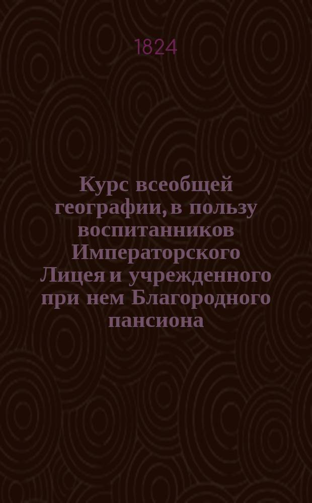 Курс всеобщей географии, в пользу воспитанников Императорского Лицея и учрежденного при нем Благородного пансиона, составленный Иваном Шульгиным, помощником профессора исторических наук при Императорском Лицее : Ч. 1-2. Ч. 1 : Европа