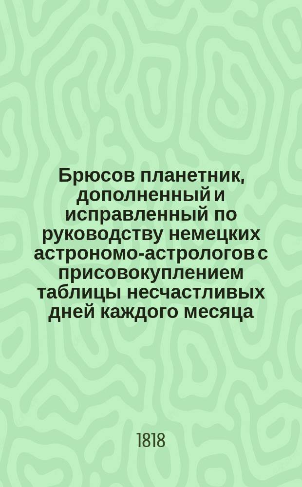 Брюсов планетник, дополненный и исправленный по руководству немецких астрономо-астрологов с присовокуплением таблицы несчастливых дней каждого месяца