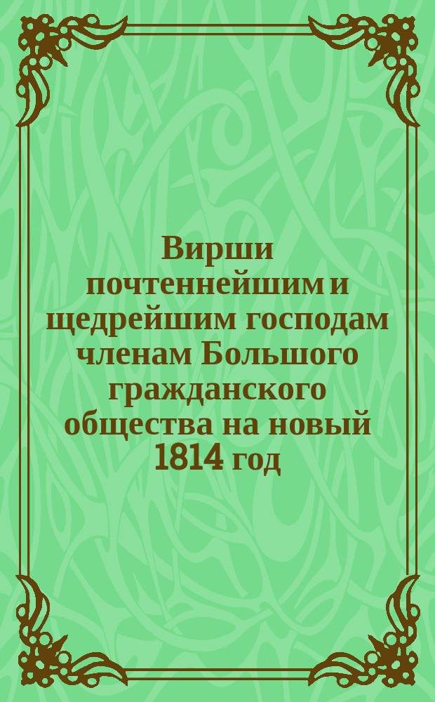 Вирши почтеннейшим и щедрейшим господам членам Большого гражданского общества на новый 1814 год