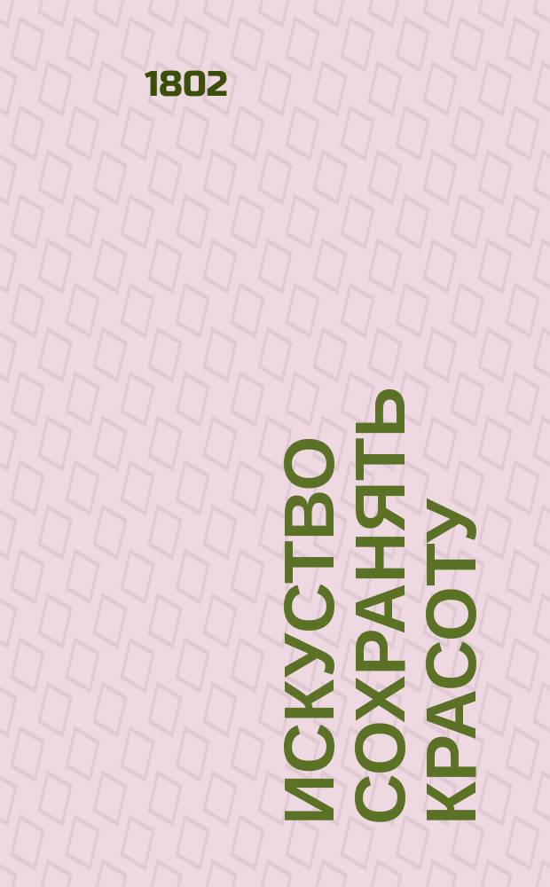 Искуство сохранять красоту : С присовокуплением многих других редких, любопытных и полезных средств для прекраснаго пола, который желает, чтоб на него смотрели с удовольствием. : Подарок российским дамам и девицам, котораго каждая из них должна иметь экземпляр на уборном столике под опасением чтоб в противном случае не стали ее почитать непригожею. Купно с чтением для туалета равно как и календарем на все годы, зубным календарем, ландкартою для тех, кои намерены вступить в супружество или уже вступили; остроумною игрою узнавать человеческия мысли и портретом Абельярда и Элоизы