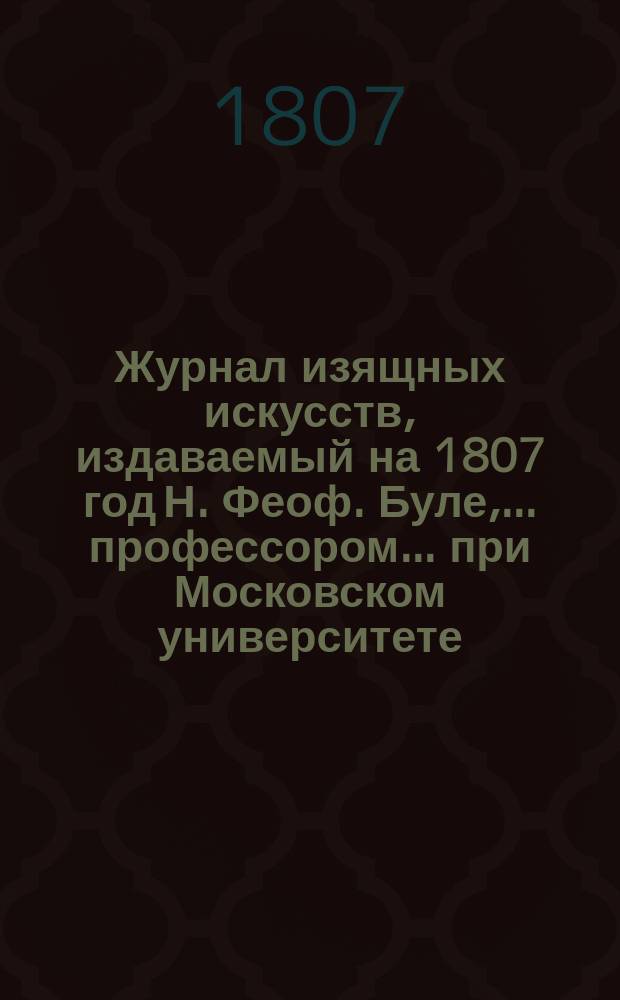 Журнал изящных искусств, издаваемый на 1807 год Н. Феоф. Буле, ... профессором... при Московском университете