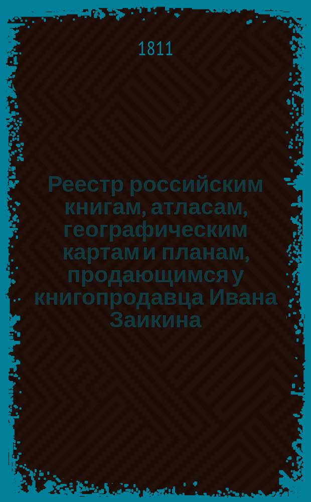 Реестр российским книгам, атласам, географическим картам и планам, продающимся у книгопродавца Ивана Заикина